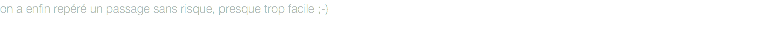 on a enfin repéré un passage sans risque, presque trop facile ;-)