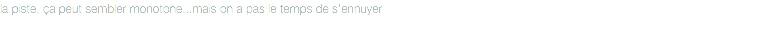 la piste, ça peut sembler monotone...mais on a pas le temps de s'ennuyer