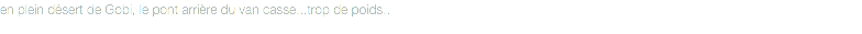 en plein désert de Gobi, le pont arrière du van casse...trop de poids..
