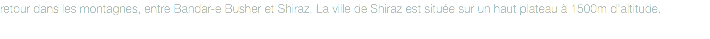 retour dans les montagnes, entre Bandar-e Busher et Shiraz. La ville de Shiraz est située sur un haut plateau à 1500m d'altitude.