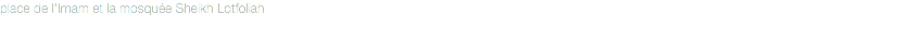 place de l'Imam et la mosquée Sheikh Lotfoliah
