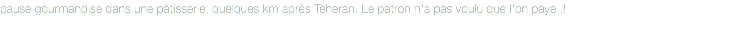 pause gourmandise dans une pâtisserie, quelques km après Teheran. Le patron n'a pas voulu que l'on paye..!