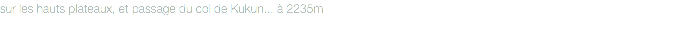 sur les hauts plateaux, et passage du col de Kukun... à 2235m