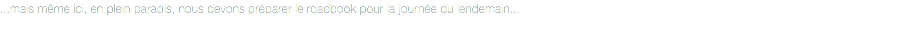...mais même ici, en plein paradis, nous devons préparer le roadbook pour la journée du lendemain...