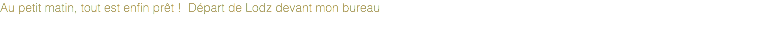 Au petit matin, tout est enfin prêt ! Départ de Lodz devant mon bureau