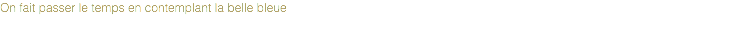On fait passer le temps en contemplant la belle bleue