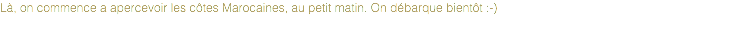 Là, on commence a apercevoir les côtes Marocaines, au petit matin. On débarque bientôt :-)