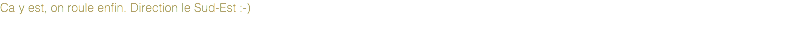 Ca y est, on roule enfin. Direction le Sud-Est :-)