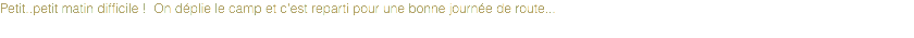 Petit..petit matin difficile ! On déplie le camp et c'est reparti pour une bonne journée de route...