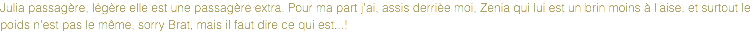 Julia passagère, légère elle est une passagère extra. Pour ma part j'ai, assis derrièe moi, Zenia qui lui est un brin moins à l'aise, et surtout le poids n'est pas le même, sorry Brat, mais il faut dire ce qui est...!