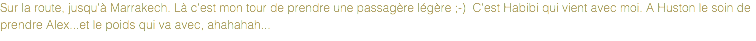 Sur la route, jusqu'à Marrakech. Là c'est mon tour de prendre une passagère légère ;-) C'est Habibi qui vient avec moi. A Huston le soin de prendre Alex...et le poids qui va avec, ahahahah...