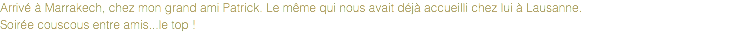Arrivé à Marrakech, chez mon grand ami Patrick. Le même qui nous avait déjà accueilli chez lui à Lausanne.
Soirée couscous entre amis...le top !