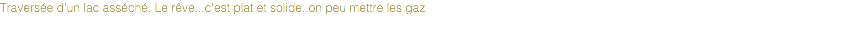 Traversée d'un lac asséché. Le rêve...c'est plat et solide..on peu mettre les gaz