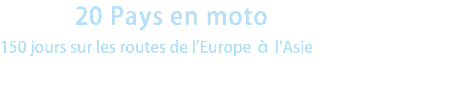 20 Pays en moto
150 jours sur les routes de l'Europe à l'Asie